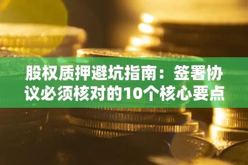 北京股权质押避坑指南:签署协议必须核对的10个核心要点 北京股权质押避坑指南:签署协议必须核对的10个核心要点