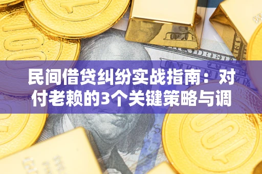 北京民间借贷纠纷实战指南：对付老赖的3个关键策略与调解盲区解析