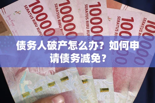 北京债务人破产怎么办？如何申请债务减免？
