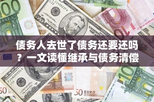 北京债务人去世了债务还要还吗？一文读懂继承与债务清偿