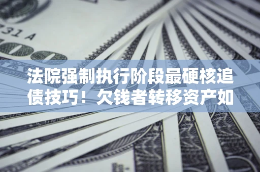 北京法院强制执行阶段最硬核追债技巧！欠钱者转移资产如何破解？