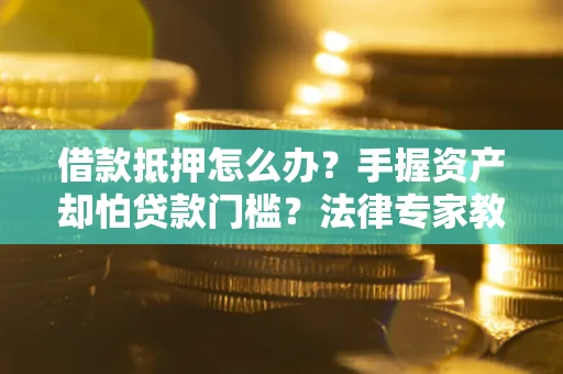 北京借款抵押怎么办？手握资产却怕贷款门槛？法律专家教你办抵押不踩坑