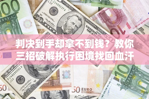 北京判决到手却拿不到钱？教你三招破解执行困境找回血汗钱