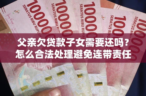 北京父亲欠贷款子女需要还吗？怎么合法处理避免连带责任？