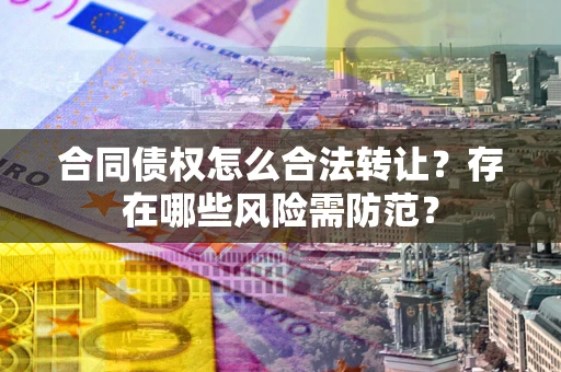 北京合同债权怎么合法转让？存在哪些风险需防范？