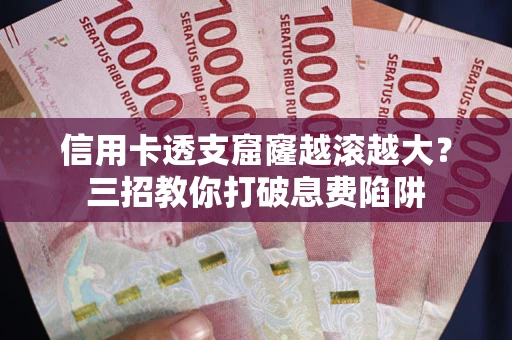 北京信用卡透支窟窿越滚越大？三招教你打破息费陷阱