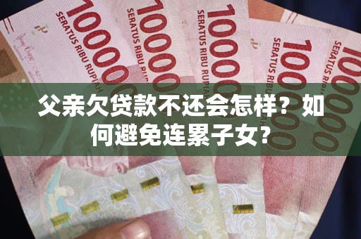 北京父亲欠贷款不还会怎样？如何避免连累子女？