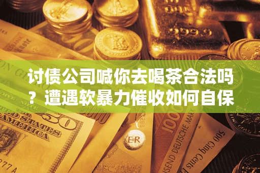 北京讨债公司喊你去喝茶合法吗？遭遇软暴力催收如何自保？