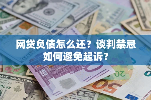北京网贷负债怎么还？谈判禁忌如何避免起诉？