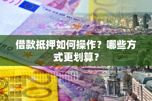 北京借款抵押如何操作？哪些方式更划算？