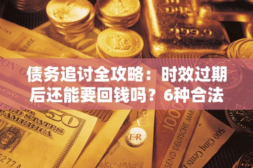 北京债务追讨全攻略：时效过期后还能要回钱吗？6种合法手段助你维权