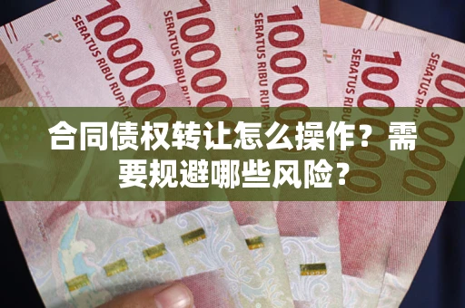 北京合同债权转让怎么操作？需要规避哪些风险？