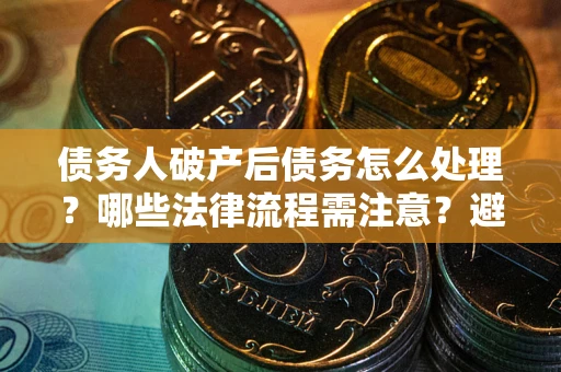 北京债务人破产后债务怎么处理？哪些法律流程需注意？避免踩坑指南