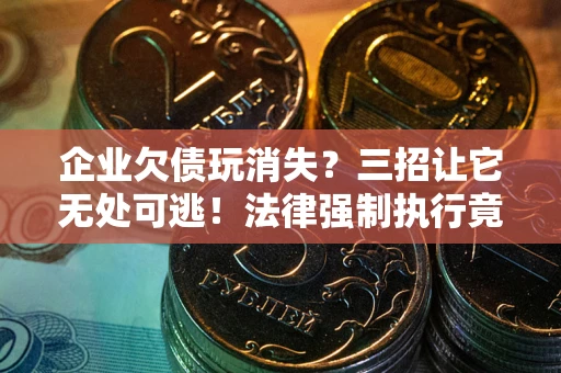 北京企业欠债玩消失？三招让它无处可逃！法律强制执行竟比讨债公司还狠？