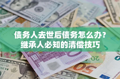 北京债务人去世后债务怎么办？继承人必知的清偿技巧