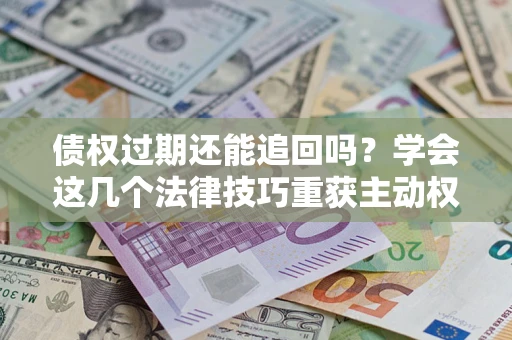 北京债权过期还能追回吗？学会这几个法律技巧重获主动权