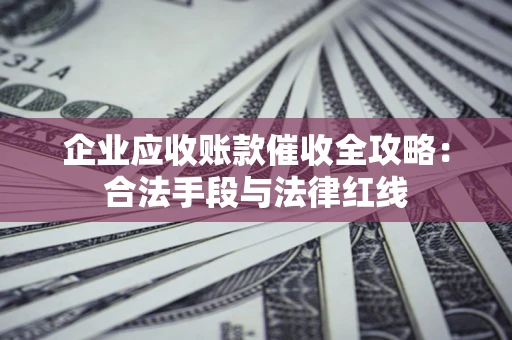 北京企业应收账款催收全攻略：合法手段与法律红线