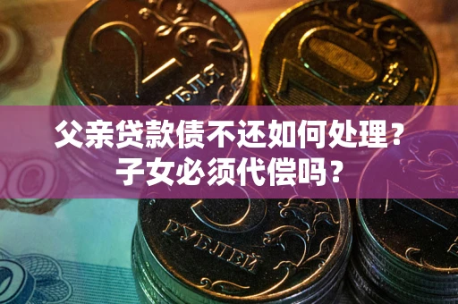 北京父亲贷款债不还如何处理？子女必须代偿吗？
