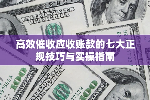 北京高效催收应收账款的七大正规技巧与实操指南