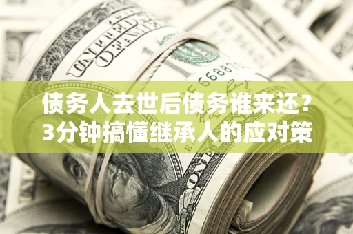 北京债务人去世后债务谁来还？3分钟搞懂继承人的应对策略
