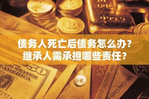 北京债务人死亡后债务怎么办？继承人需承担哪些责任？