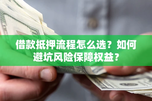 北京借款抵押流程怎么选？如何避坑风险保障权益？