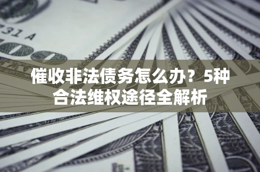 北京催收非法债务怎么办？5种合法维权途径全解析