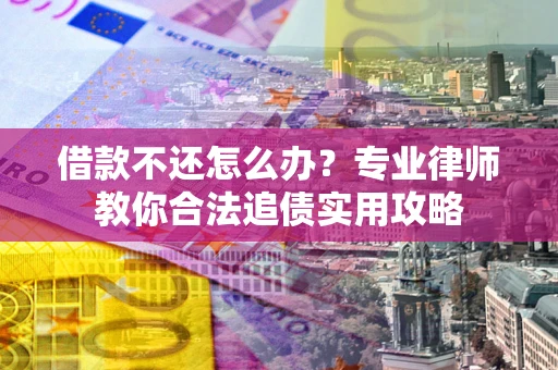 北京借款不还怎么办？专业律师教你合法追债实用攻略