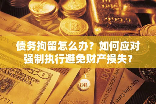 北京债务拘留怎么办？如何应对强制执行避免财产损失？