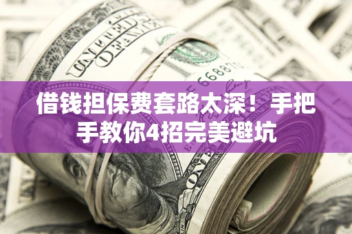 北京借钱担保费套路太深！手把手教你4招完美避坑