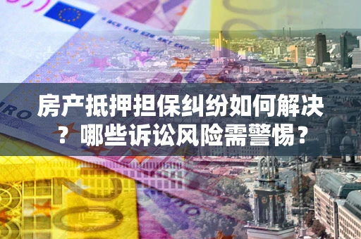 北京房产抵押担保纠纷如何解决？哪些诉讼风险需警惕？
