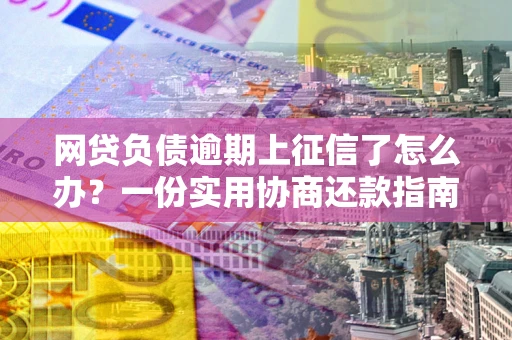 北京网贷负债逾期上征信了怎么办？一份实用协商还款指南请收好