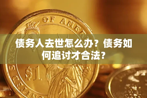 北京债务人去世怎么办？债务如何追讨才合法？