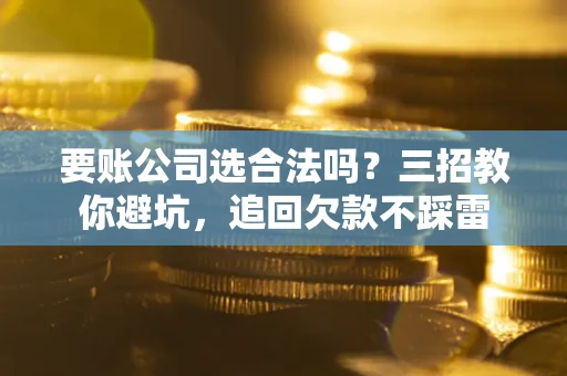 北京要账公司选合法吗？三招教你避坑，追回欠款不踩雷