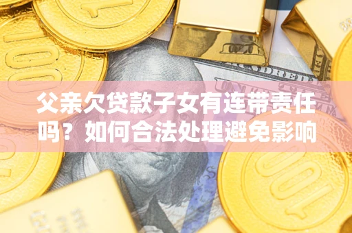 北京父亲欠贷款子女有连带责任吗？如何合法处理避免影响？