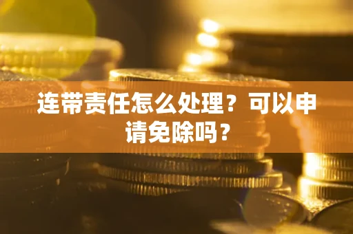 北京连带责任怎么处理？可以申请免除吗？