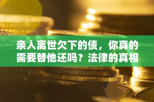 北京亲人离世欠下的债，你真的需要替他还吗？法律的真相或许与你想的不一样