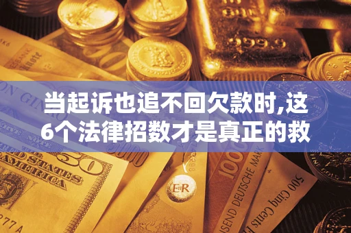 北京当起诉也追不回欠款时,这6个法律招数才是真正的救命稻草