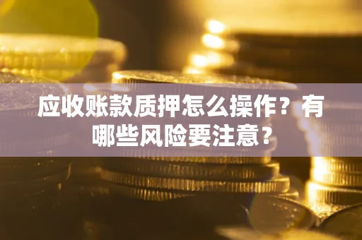 北京应收账款质押怎么操作？有哪些风险要注意？