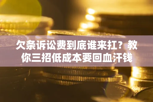 北京欠条诉讼费到底谁来扛？教你三招低成本要回血汗钱